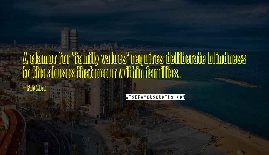 Bob Allen Quotes: A clamor for 'family values' requires deliberate blindness to the abuses that occur within families.