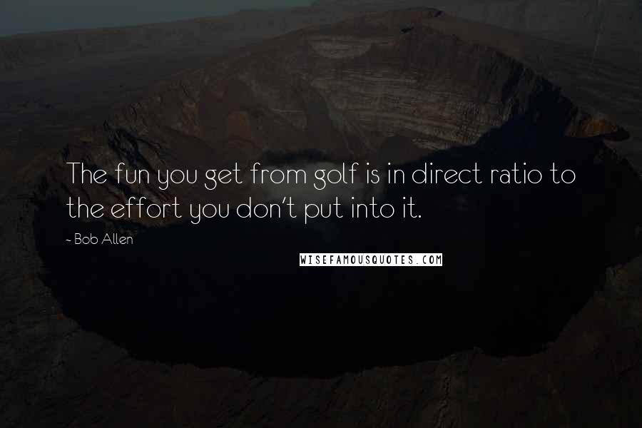 Bob Allen Quotes: The fun you get from golf is in direct ratio to the effort you don't put into it.