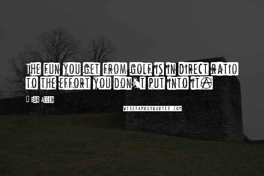 Bob Allen Quotes: The fun you get from golf is in direct ratio to the effort you don't put into it.