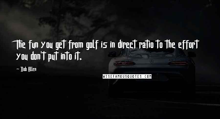 Bob Allen Quotes: The fun you get from golf is in direct ratio to the effort you don't put into it.