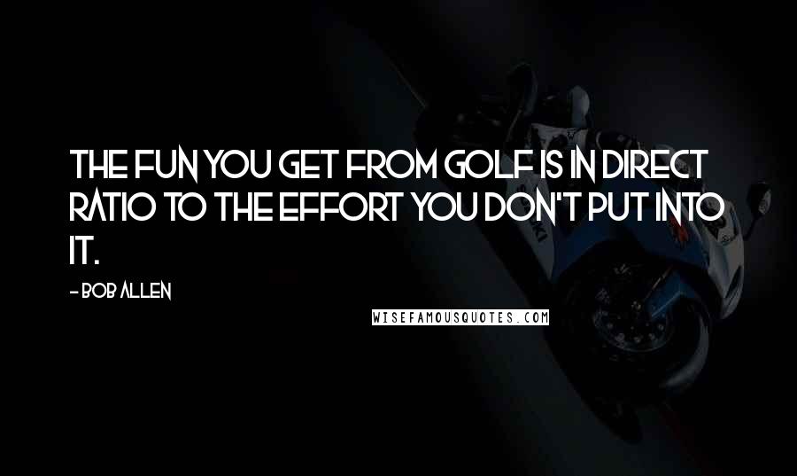 Bob Allen Quotes: The fun you get from golf is in direct ratio to the effort you don't put into it.