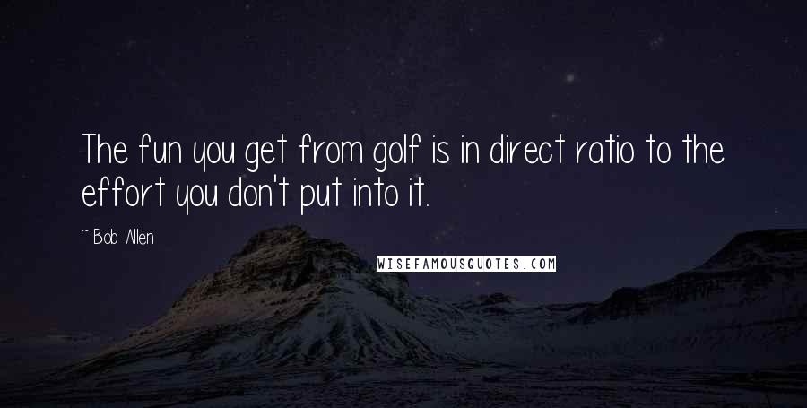 Bob Allen Quotes: The fun you get from golf is in direct ratio to the effort you don't put into it.