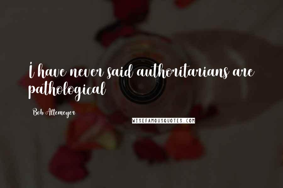 Bob Altemeyer Quotes: I have never said authoritarians are pathological