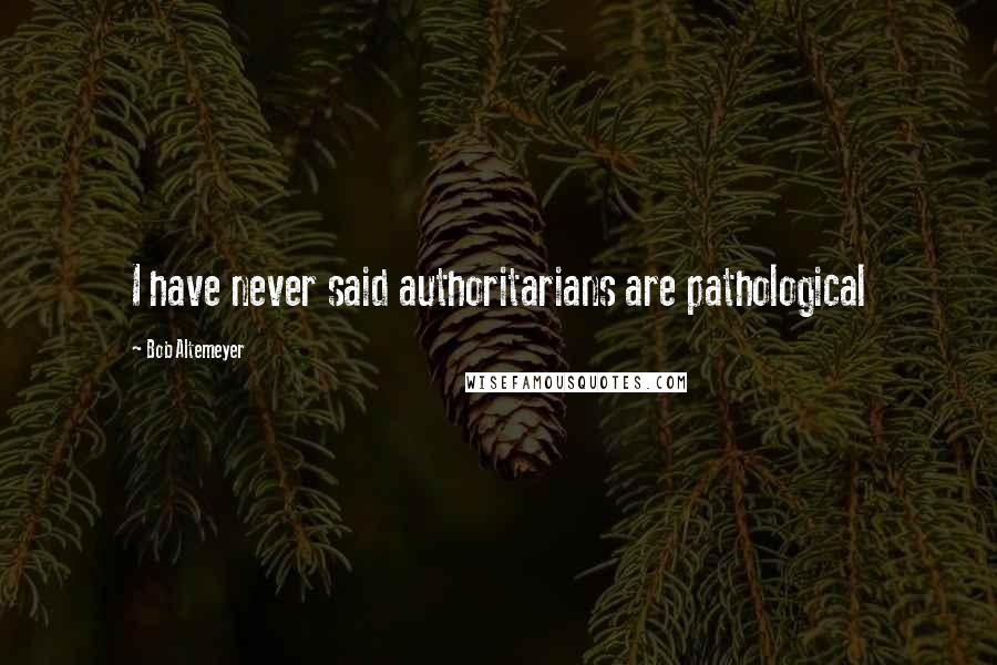 Bob Altemeyer Quotes: I have never said authoritarians are pathological