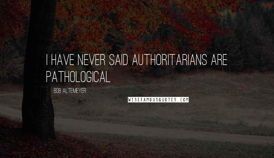 Bob Altemeyer Quotes: I have never said authoritarians are pathological