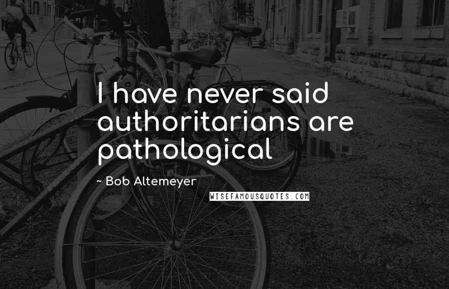 Bob Altemeyer Quotes: I have never said authoritarians are pathological