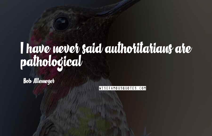 Bob Altemeyer Quotes: I have never said authoritarians are pathological