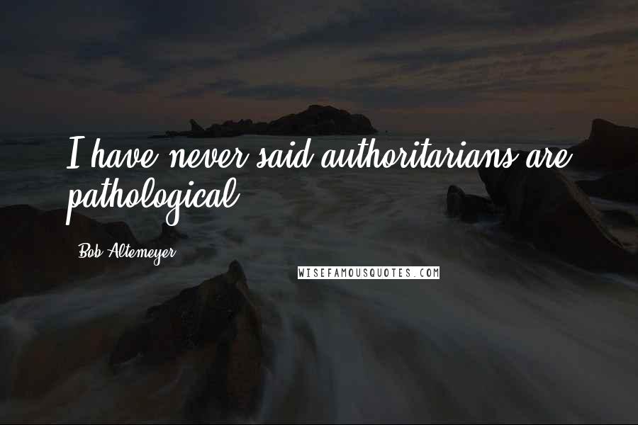 Bob Altemeyer Quotes: I have never said authoritarians are pathological