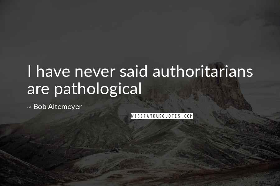 Bob Altemeyer Quotes: I have never said authoritarians are pathological