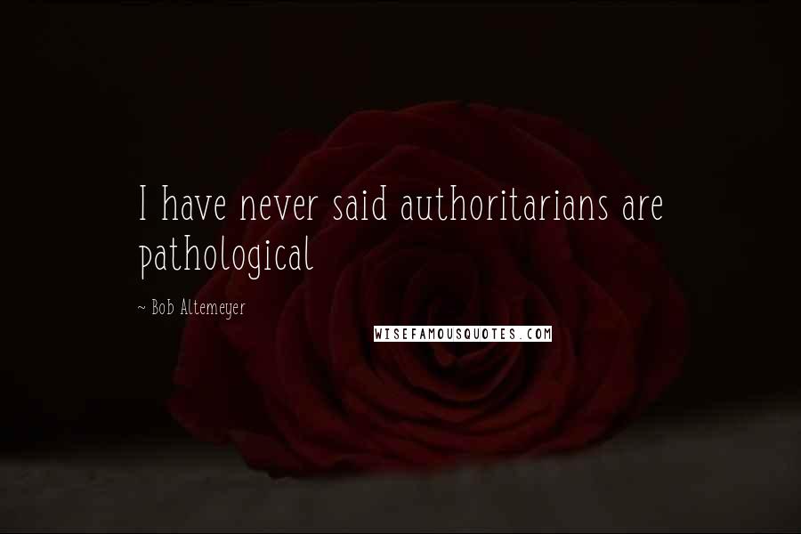 Bob Altemeyer Quotes: I have never said authoritarians are pathological