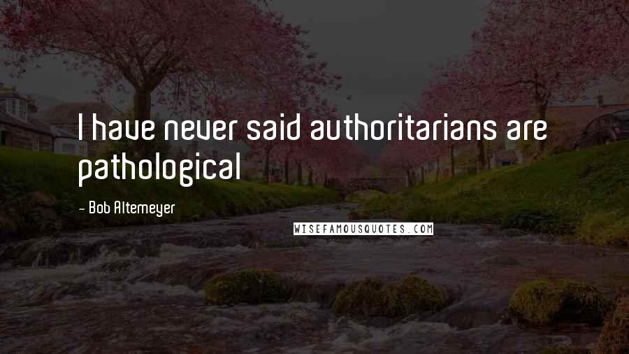 Bob Altemeyer Quotes: I have never said authoritarians are pathological