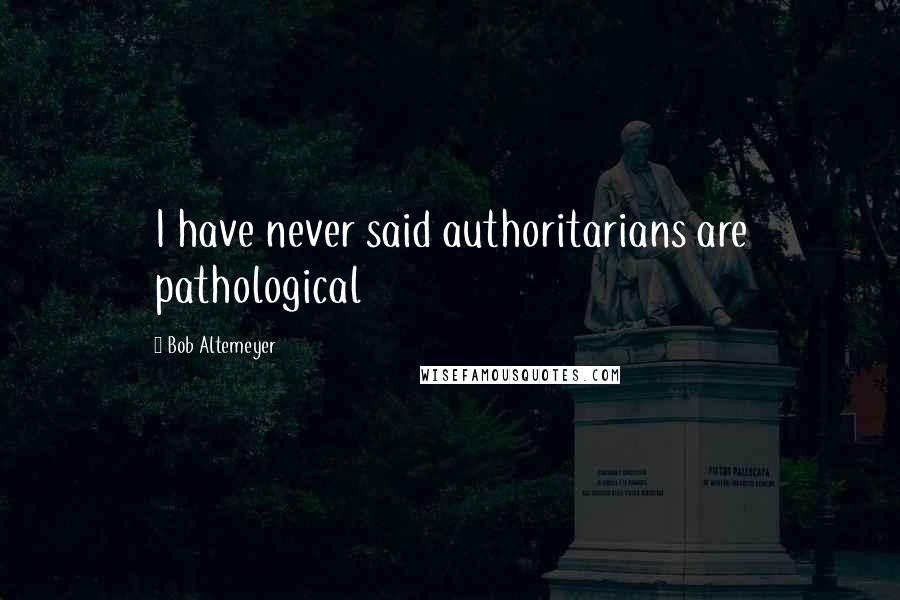 Bob Altemeyer Quotes: I have never said authoritarians are pathological