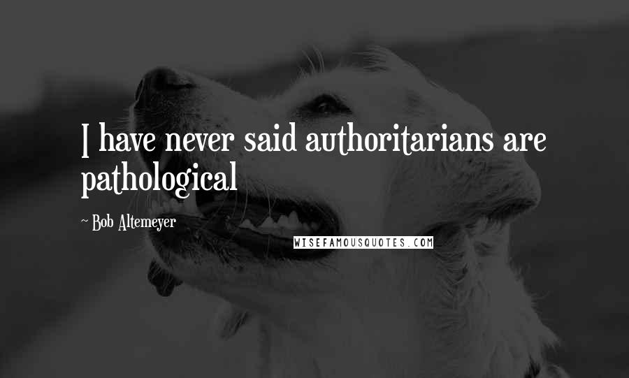 Bob Altemeyer Quotes: I have never said authoritarians are pathological