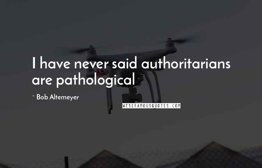 Bob Altemeyer Quotes: I have never said authoritarians are pathological