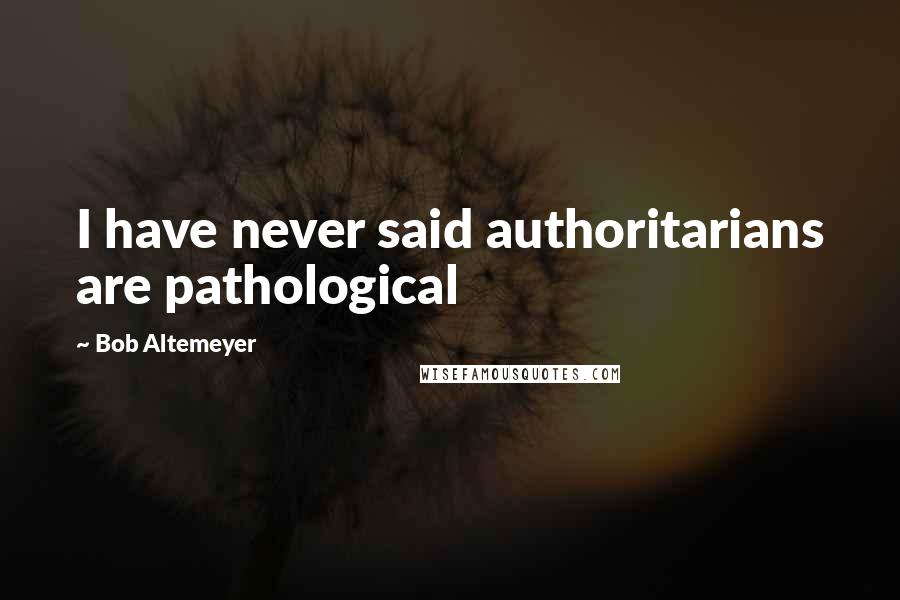 Bob Altemeyer Quotes: I have never said authoritarians are pathological