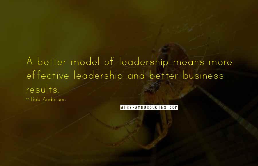 Bob Anderson Quotes: A better model of leadership means more effective leadership and better business results.