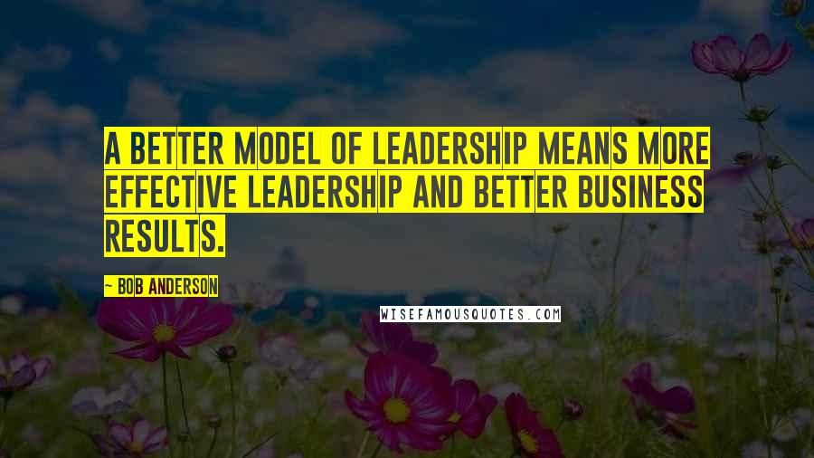 Bob Anderson Quotes: A better model of leadership means more effective leadership and better business results.