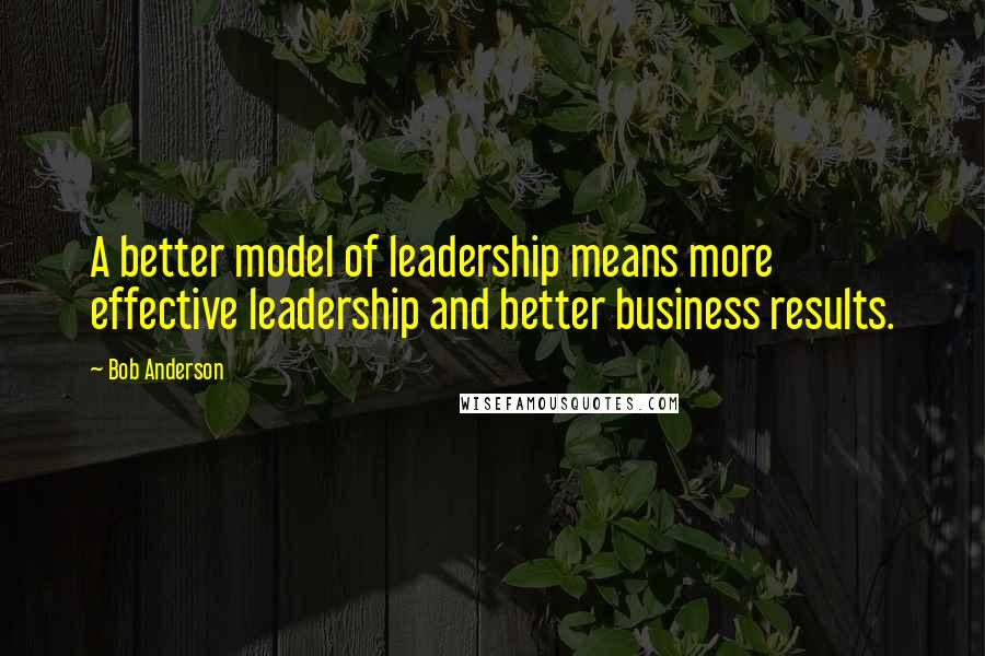 Bob Anderson Quotes: A better model of leadership means more effective leadership and better business results.