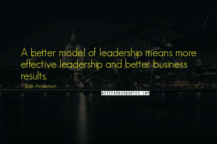 Bob Anderson Quotes: A better model of leadership means more effective leadership and better business results.