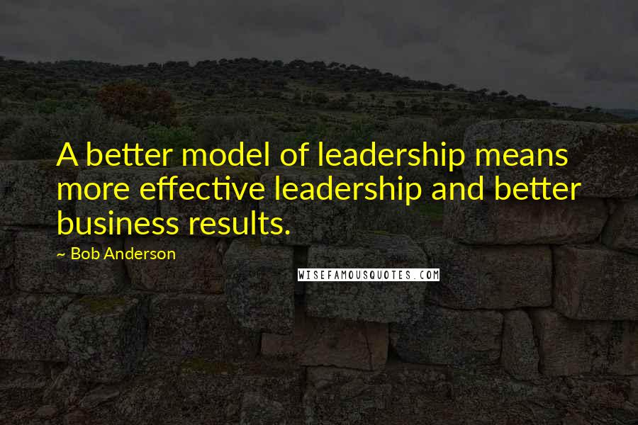 Bob Anderson Quotes: A better model of leadership means more effective leadership and better business results.