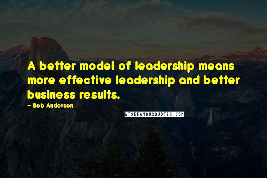 Bob Anderson Quotes: A better model of leadership means more effective leadership and better business results.