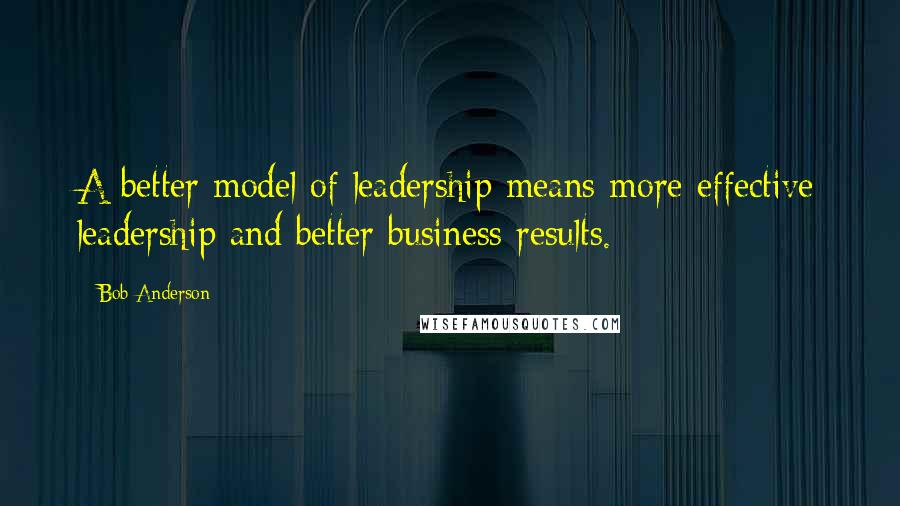 Bob Anderson Quotes: A better model of leadership means more effective leadership and better business results.