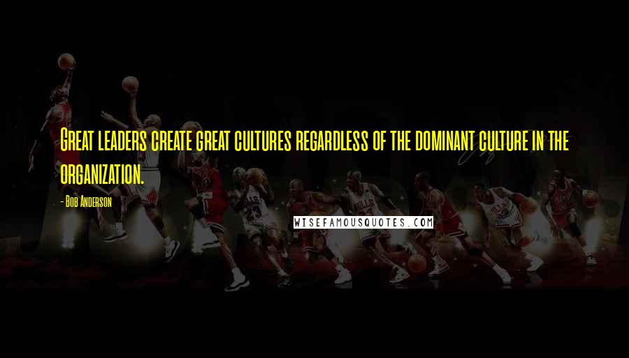 Bob Anderson Quotes: Great leaders create great cultures regardless of the dominant culture in the organization.