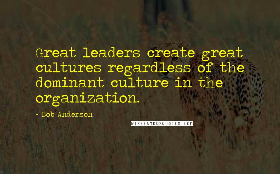 Bob Anderson Quotes: Great leaders create great cultures regardless of the dominant culture in the organization.