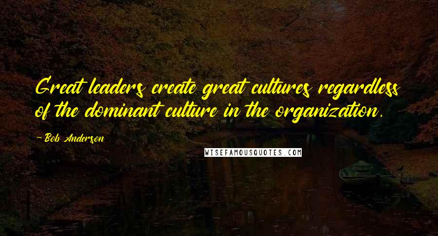 Bob Anderson Quotes: Great leaders create great cultures regardless of the dominant culture in the organization.