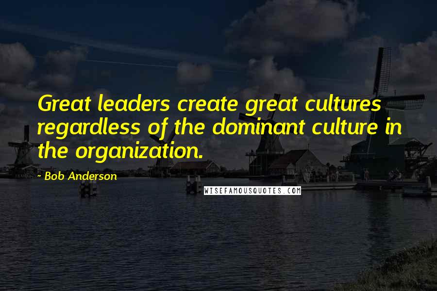 Bob Anderson Quotes: Great leaders create great cultures regardless of the dominant culture in the organization.