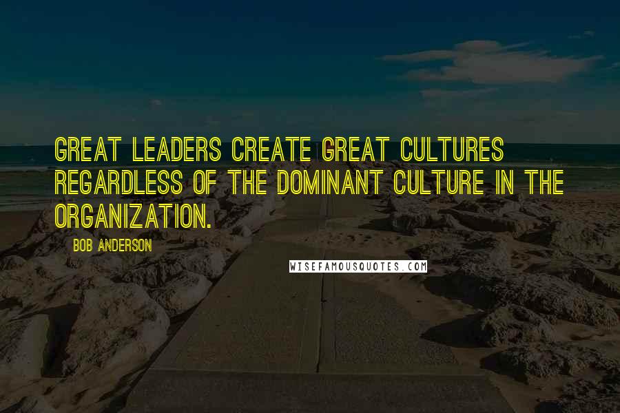 Bob Anderson Quotes: Great leaders create great cultures regardless of the dominant culture in the organization.