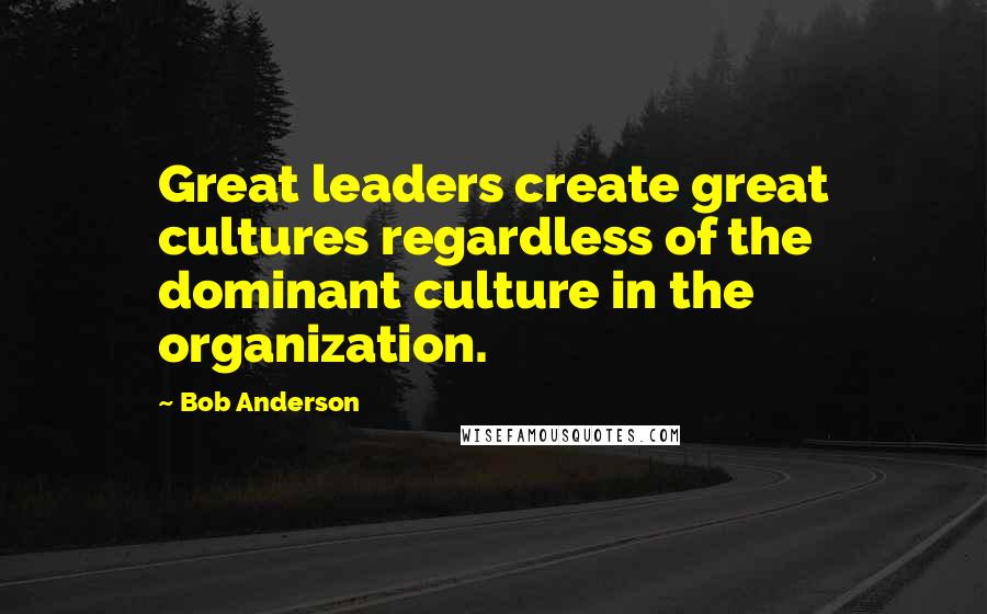 Bob Anderson Quotes: Great leaders create great cultures regardless of the dominant culture in the organization.