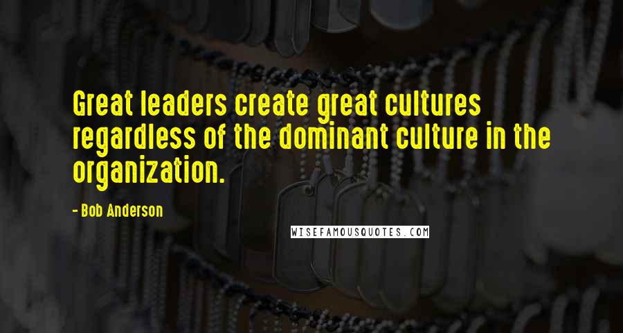 Bob Anderson Quotes: Great leaders create great cultures regardless of the dominant culture in the organization.