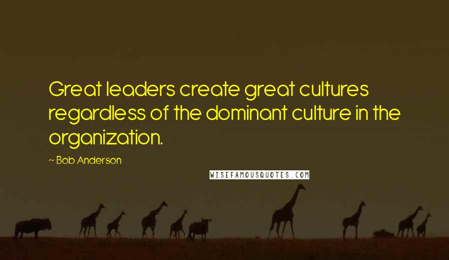 Bob Anderson Quotes: Great leaders create great cultures regardless of the dominant culture in the organization.