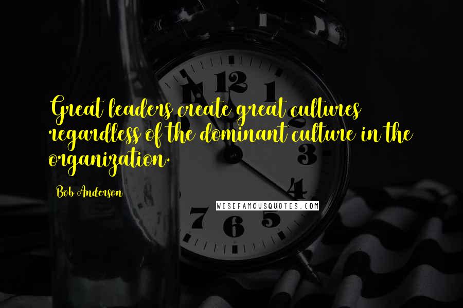 Bob Anderson Quotes: Great leaders create great cultures regardless of the dominant culture in the organization.