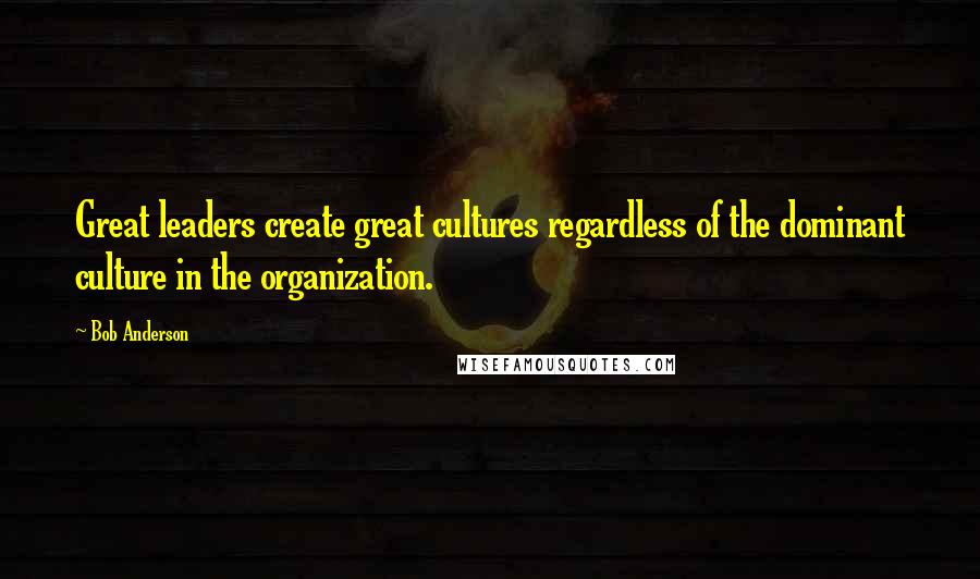 Bob Anderson Quotes: Great leaders create great cultures regardless of the dominant culture in the organization.