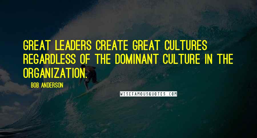 Bob Anderson Quotes: Great leaders create great cultures regardless of the dominant culture in the organization.