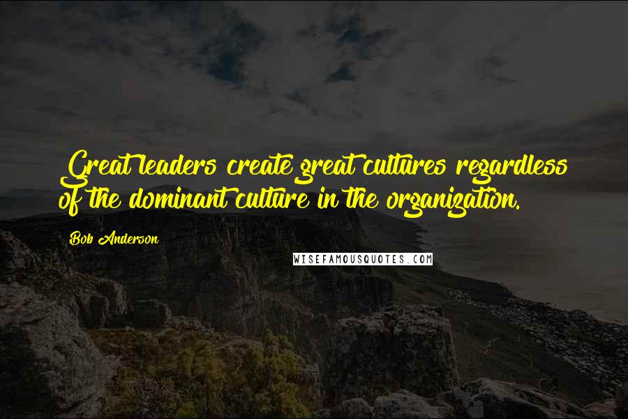 Bob Anderson Quotes: Great leaders create great cultures regardless of the dominant culture in the organization.