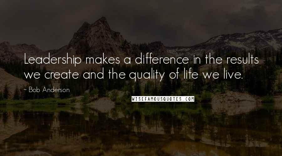 Bob Anderson Quotes: Leadership makes a difference in the results we create and the quality of life we live.