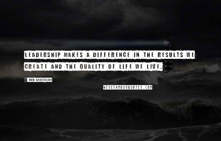 Bob Anderson Quotes: Leadership makes a difference in the results we create and the quality of life we live.