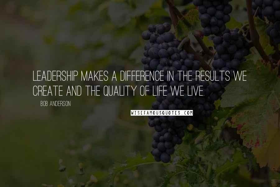 Bob Anderson Quotes: Leadership makes a difference in the results we create and the quality of life we live.