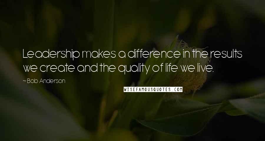 Bob Anderson Quotes: Leadership makes a difference in the results we create and the quality of life we live.