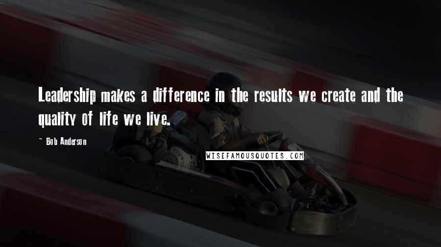 Bob Anderson Quotes: Leadership makes a difference in the results we create and the quality of life we live.