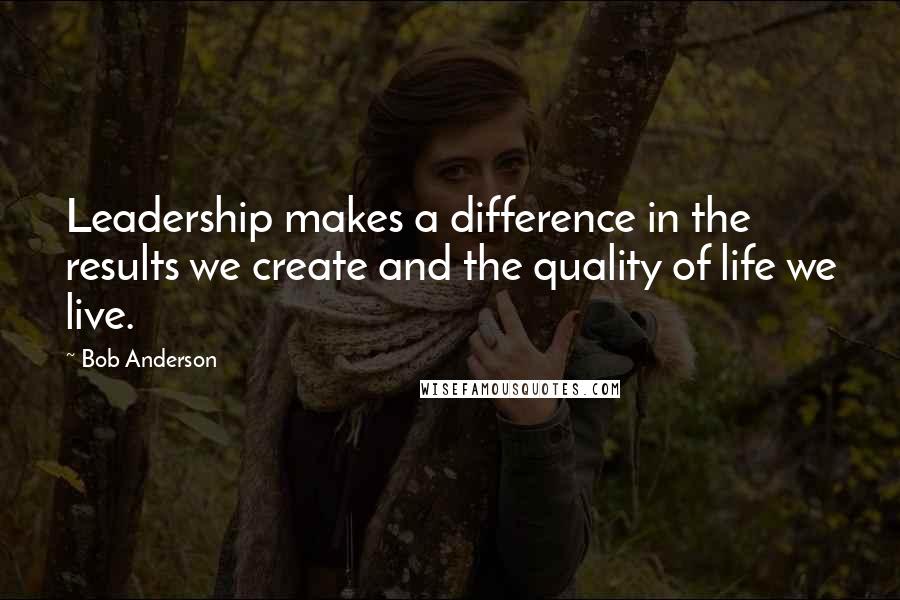 Bob Anderson Quotes: Leadership makes a difference in the results we create and the quality of life we live.