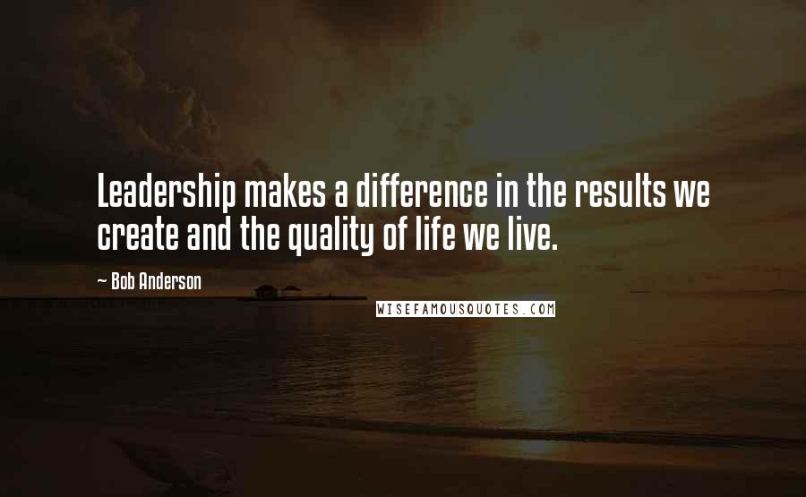 Bob Anderson Quotes: Leadership makes a difference in the results we create and the quality of life we live.