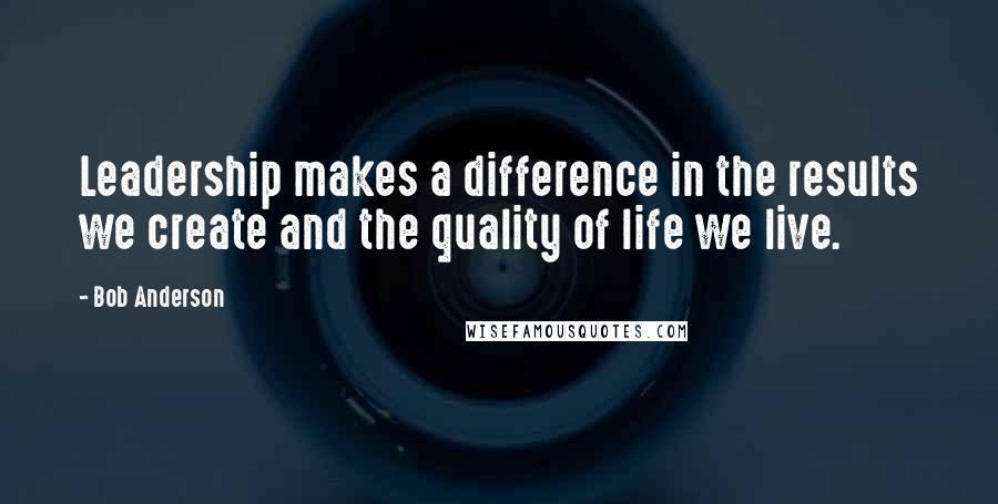 Bob Anderson Quotes: Leadership makes a difference in the results we create and the quality of life we live.