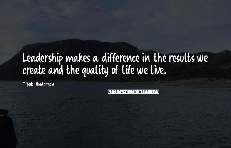 Bob Anderson Quotes: Leadership makes a difference in the results we create and the quality of life we live.