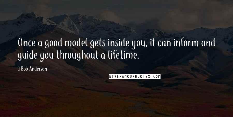 Bob Anderson Quotes: Once a good model gets inside you, it can inform and guide you throughout a lifetime.