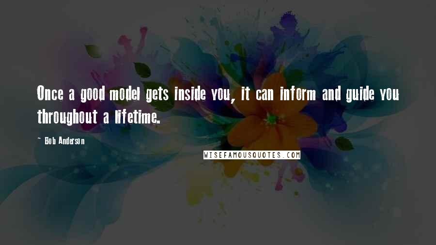 Bob Anderson Quotes: Once a good model gets inside you, it can inform and guide you throughout a lifetime.