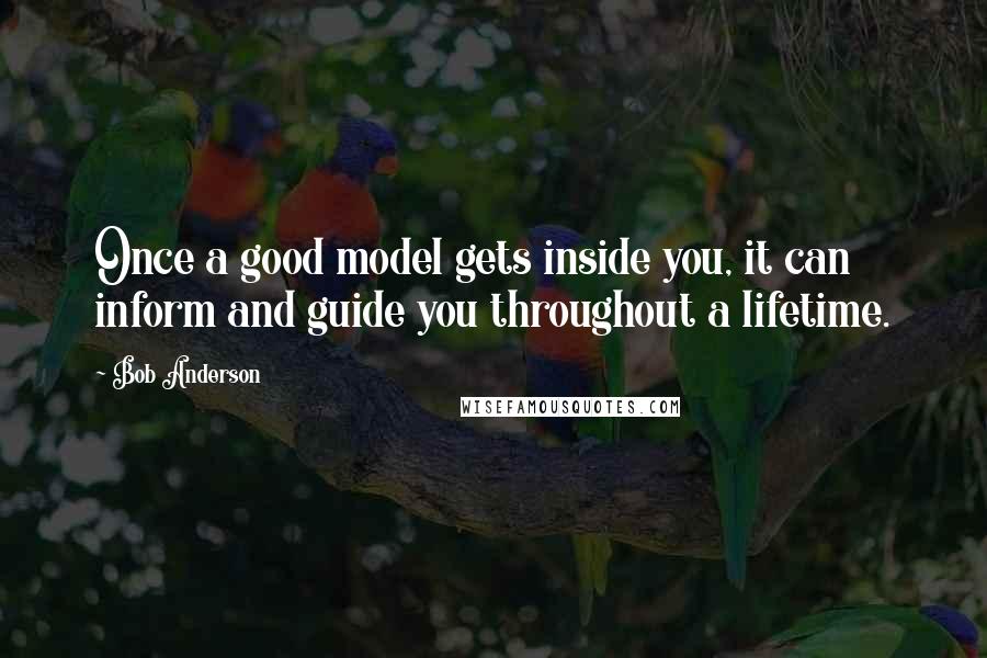 Bob Anderson Quotes: Once a good model gets inside you, it can inform and guide you throughout a lifetime.